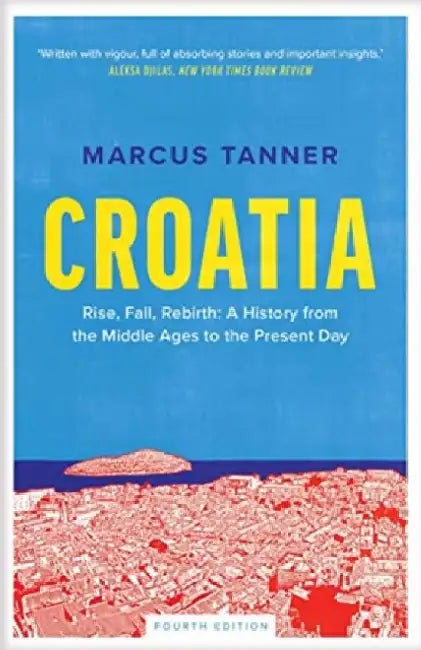 Croatia: Rise, Fall, Rebirth: A History from the Middle Ages to the Present Day by Marcus Tanner