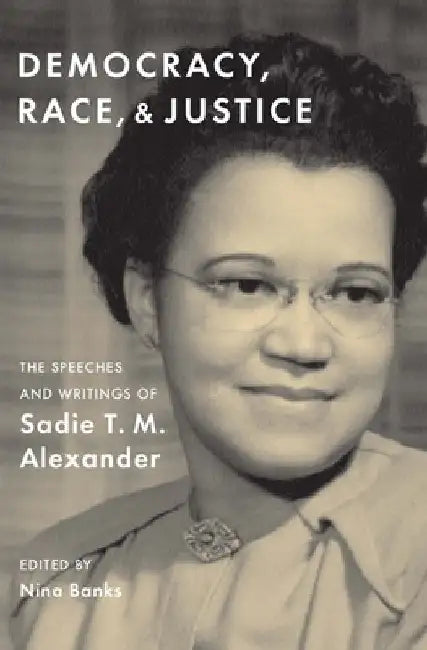 Democracy, Race, and Justice: The Speeches and Writings of Sadie T. M. Alexander by Sadie T. M. Alexander