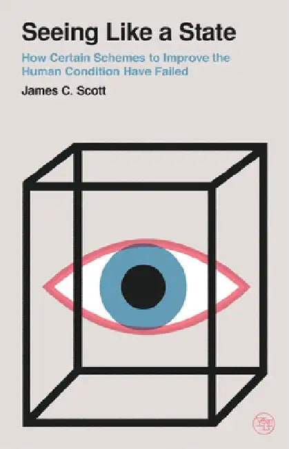 Seeing Like a State: How Certain Schemes to Improve the Human Condition Have Failed by James C. Scott
