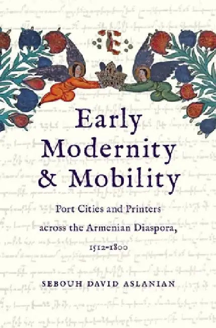 Early Modernity and Mobility: Port Cities and Printers Across the Armenian Diaspora, 1512-1800 by Sebouh David Aslanian