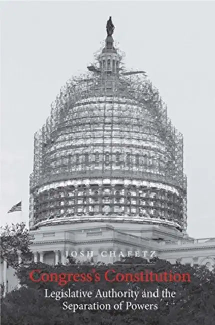 Congress's Constitution: Legislative Authority and the Separation of Powers by Josh Chafetz