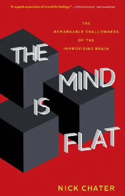 The Mind Is Flat: The Remarkable Shallowness of the Improvising Brain by Nick Chater