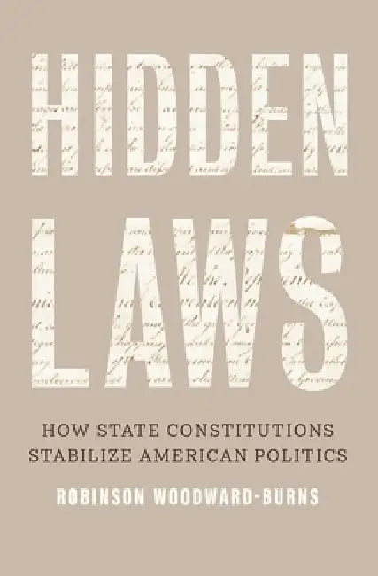 Hidden Laws: How State Constitutions Stabilize American Politics by Robinson Woodward-Burns
