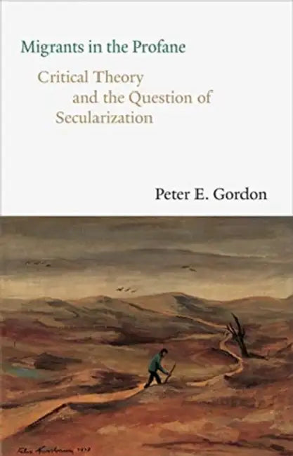 Migrants in the Profane: Critical Theory and the Question of Secularization by Peter E. Gordon