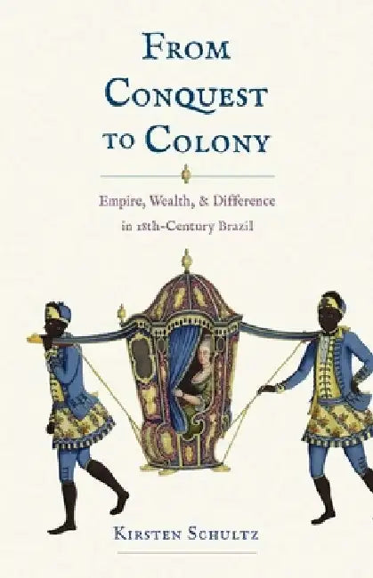From Conquest to Colony: Empire, Wealth, and Difference in Eighteenth-Century Brazil by Kirsten Schultz
