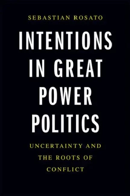Intentions in Great Power Politics: Uncertainty and the Roots of Conflict by Sebastian Rosato