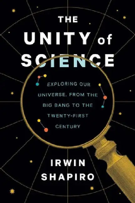 The Unity of Science: Exploring Our Universe, from the Big Bang to the Twenty-First Century by Irwin Shapiro