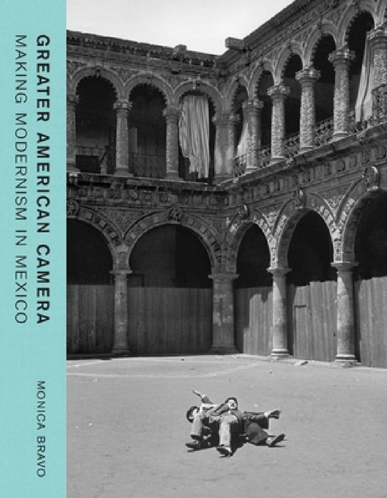 Greater American Camera: Making Modernism in Mexico by Monica Bravo