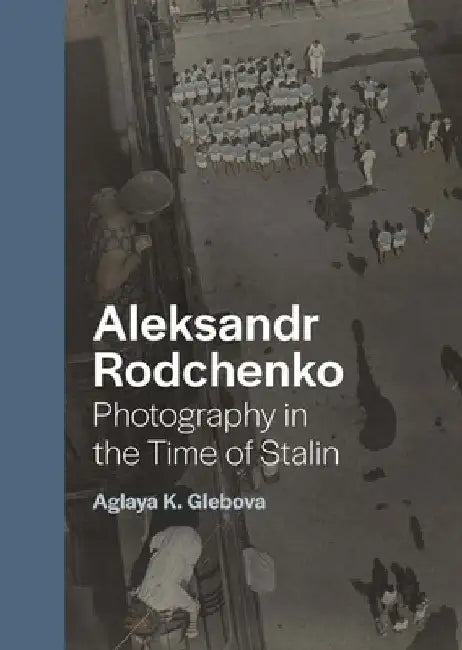 Aleksandr Rodchenko: Photography in the Time of Stalin by Aglaya K. Glebova