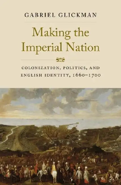 Making the Imperial Nation: Colonization, Politics, and English Identity, 1660-1700 by Gabriel Glickman