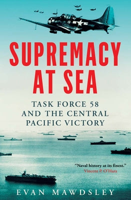 Supremacy at Sea: Task Force 58 and the Central Pacific Victory by Evan Mawdsley