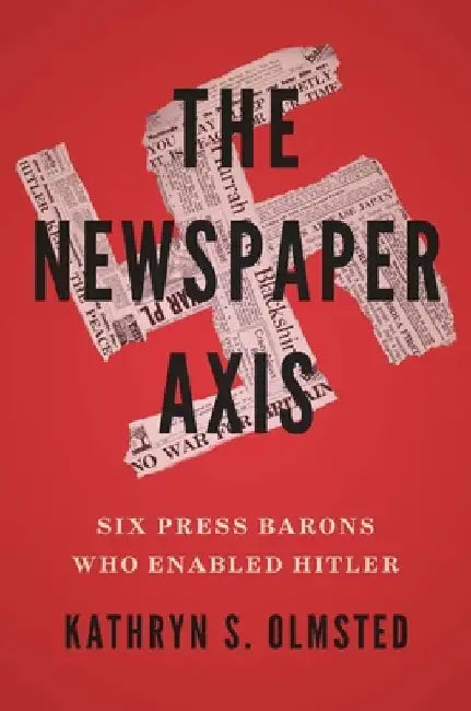 The Newspaper Axis: Six Press Barons Who Enabled Hitler by Kathryn S. Olmsted