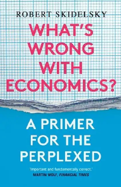 What's Wrong with Economics?: A Primer for the Perplexed by Robert Skidelsky