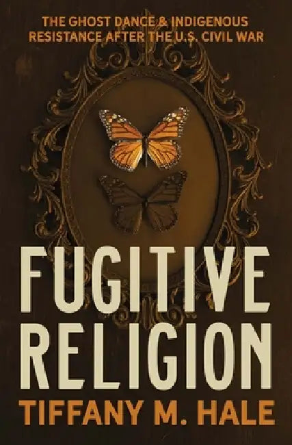 Fugitive Religion: The Ghost Dance and Indigenous Resistance After the U.S. Civil War by Tiffany M. Hale