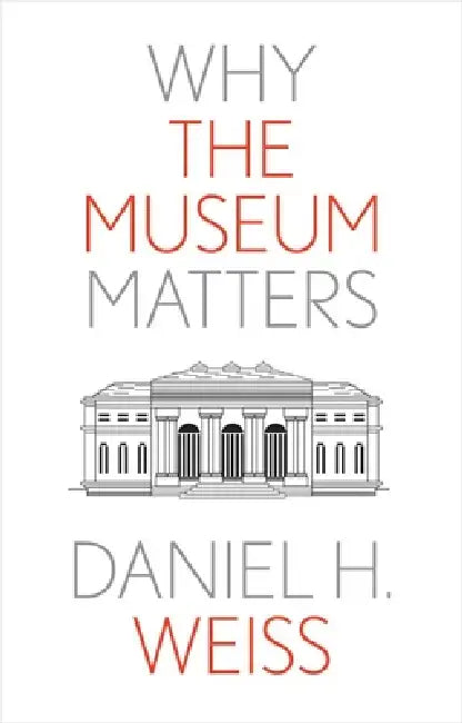 Why the Museum Matters by Daniel H. Weiss