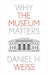 Why the Museum Matters by Daniel H. Weiss