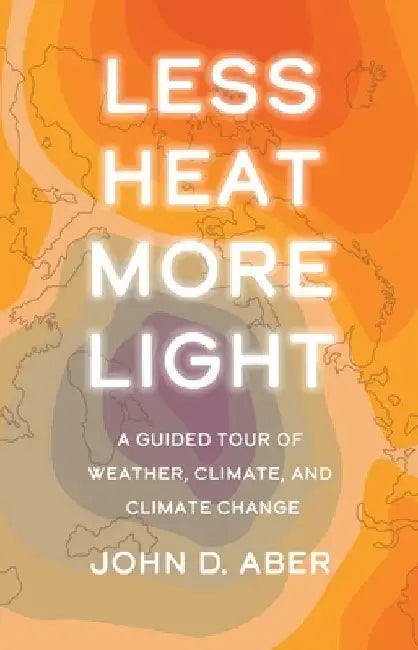 Less Heat, More Light: A Guided Tour of Weather, Climate, and Climate Change by John D. Aber