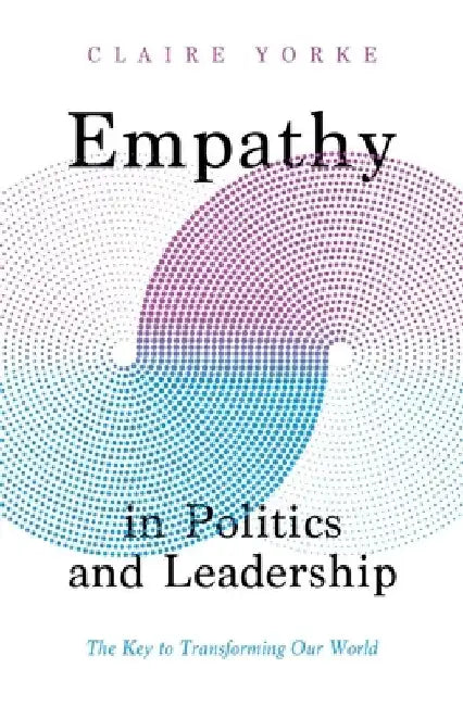 Empathy in Politics and Leadership: The Key to Transforming Our World by Yorke, Claire
