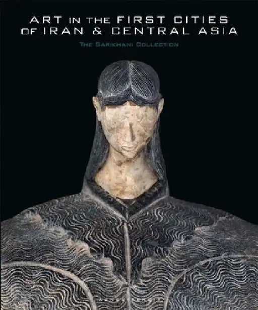 Art in the First Cities of Iran and Central Asia: The Sarikhani Collection by Agnes Benoit