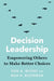 Decision Leadership: Empowering Others to Make Better Choices by Don A. Moore