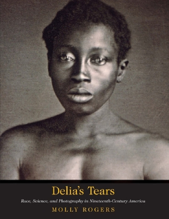 Delia's Tears: Race, Science, and Photography in Nineteenth-Century America by Molly Rogers, David W. Blight