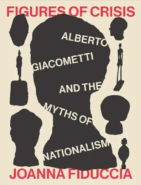 Figures of Crisis: Alberto Giacometti and the Myths of Nationalism by Joanna Fiduccia
