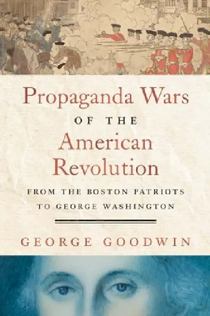 Propaganda Wars of the American Revolution: From the Boston Patriots to George Washington by George Goodwin