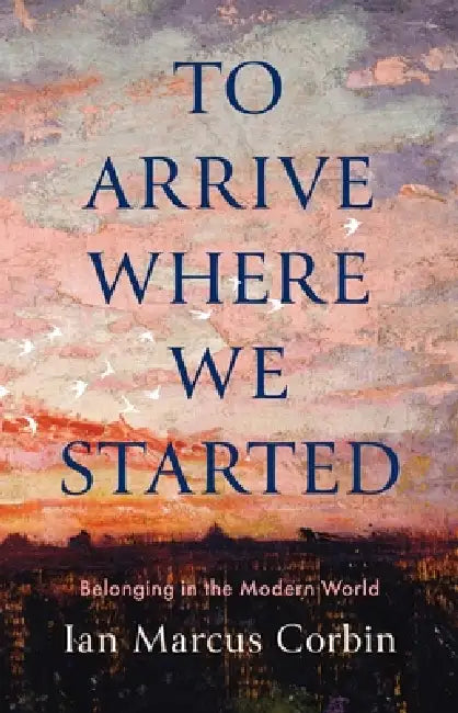 To Arrive Where We Started: Belonging in the Modern World by Ian Marcus Corbin