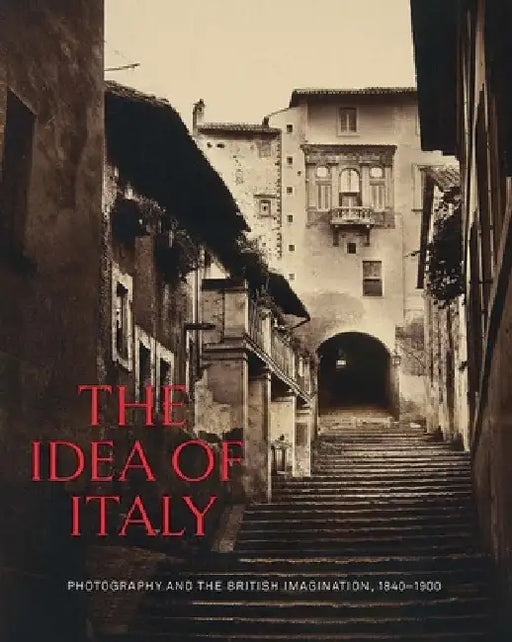 The Idea of Italy: Photography and the British Imagination, 1840-1900 by Maria Antonella Pelizzari