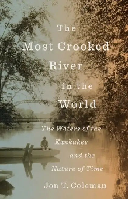 The Most Crooked River in the World: The Waters of the Kankakee and the Nature of Time by Jon T. Coleman