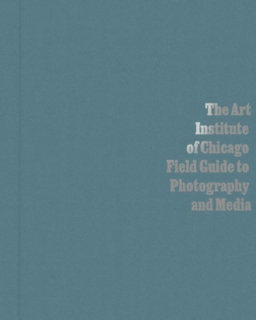 The Art Institute of Chicago Field Guide to Photography and Media by Antawan I. Byrd, Elizabeth Siegel, Carl Fuldner