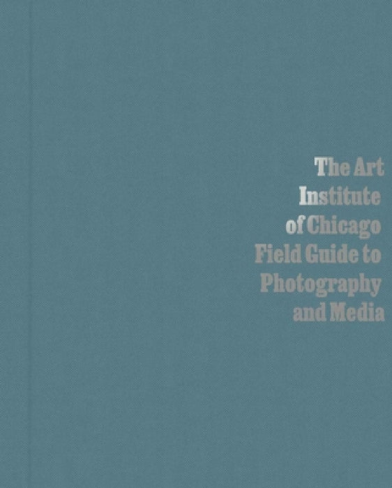 The Art Institute of Chicago Field Guide to Photography and Media by Antawan I. Byrd, Elizabeth Siegel, Carl Fuldner