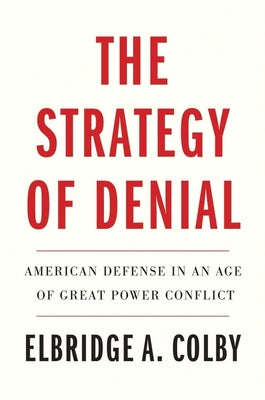 The Strategy of Denial: American Defense in an Age of Great Power Conflict by Elbridge A. Colby