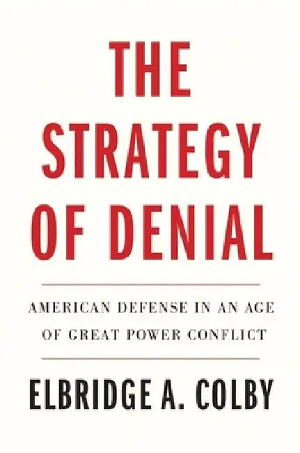 The Strategy of Denial: American Defense in an Age of Great Power Conflict by Elbridge A. Colby