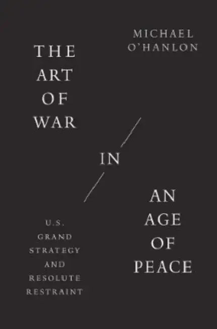 The Art of War in an Age of Peace: U.S. Grand Strategy and Resolute Restraint by Michael O'Hanlon
