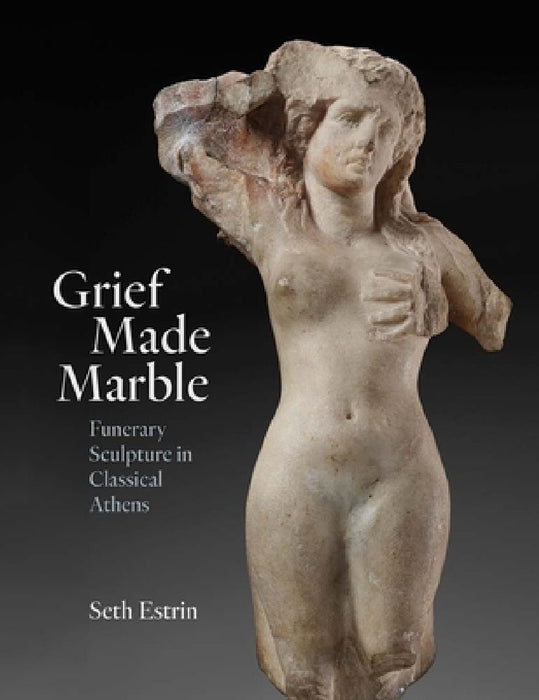 Grief Made Marble: Funerary Sculpture in Classical Athens by Seth Estrin