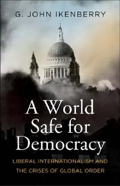 A World Safe for Democracy: Liberal Internationalism and the Crises of Global Order by G. John Ikenberry