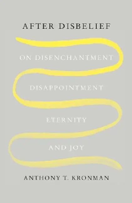 After Disbelief: On Disenchantment, Disappointment, Eternity, and Joy by Anthony T. Kronman