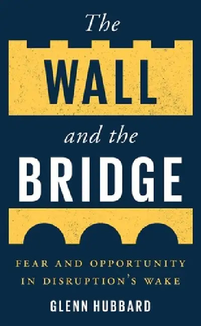 The Wall and the Bridge: Fear and Opportunity in Disruption's Wake by Glenn Hubbard