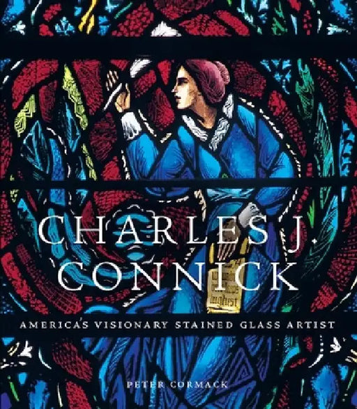 Charles J. Connick: America's Visionary Stained Glass Artist by Peter Cormack