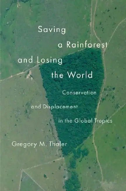 Saving a Rainforest and Losing the World: Conservation and Displacement in the Global Tropics by Gregory M. Thaler