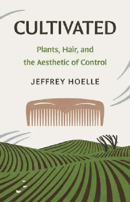 Cultivated: Plants, Hair, and the Aesthetic of Control by Jeffrey Hoelle