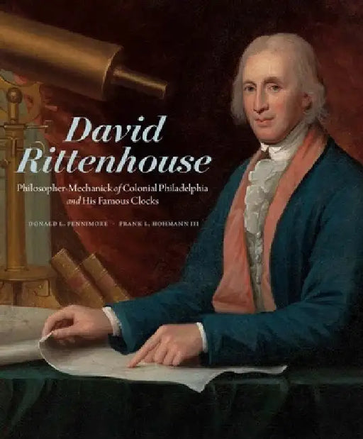 David Rittenhouse: Philosopher-Mechanick of Colonial Philadelphia and His Famous Clocks by Donald L. Fennimore