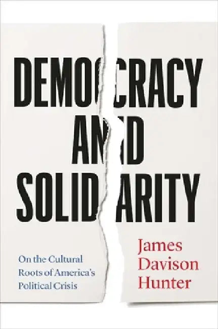 Democracy and Solidarity: On the Cultural Roots of America's Political Crisis by James Davison Hunter