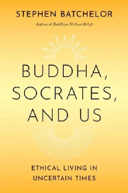 Buddha, Socrates, and Us: Ethical Living in Uncertain Times by Batchelor, Stephen