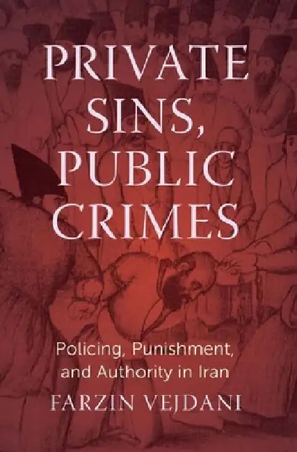 Private Sins, Public Crimes: Policing, Punishment, and Authority in Iran by Farzin Vejdani