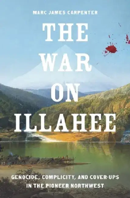 The War on Illahee: Genocide, Complicity, and Cover-Ups in the Pioneer Northwest by Marc James Carpenter