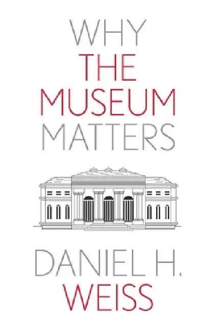 Why the Museum Matters by Daniel H. Weiss