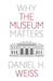 Why the Museum Matters by Daniel H. Weiss