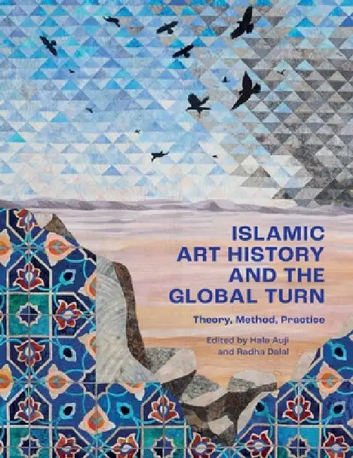 Islamic Art History and the Global Turn: Theory, Method, Practice by Hala Auji, Radha Dalal